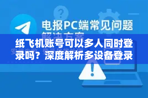 纸飞机账号可以多人同时登录吗？深度解析多设备登录机制与安全风险