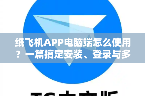 纸飞机APP电脑端怎么使用？一篇搞定安装、登录与多开技巧（保姆级教程）