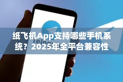纸飞机App支持哪些手机系统？2025年全平台兼容性深度解析（附下载指南）