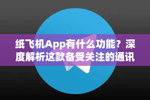 纸飞机App有什么功能？深度解析这款备受关注的通讯工具