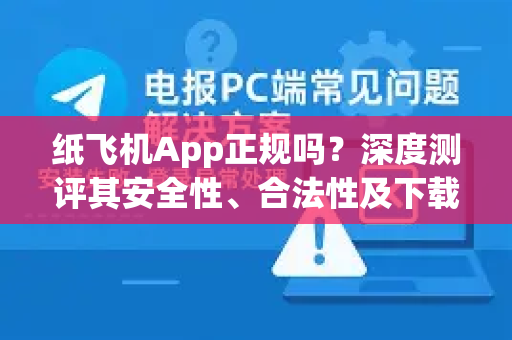 纸飞机App正规吗？深度测评其安全性、合法性及下载避坑指南