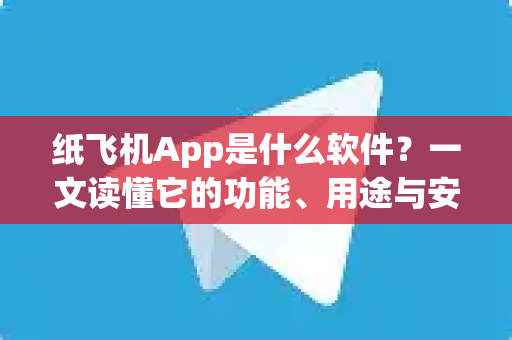 纸飞机App是什么软件？一文读懂它的功能、用途与安全须知