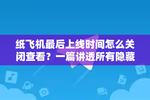 纸飞机最后上线时间怎么关闭查看？一篇讲透所有隐藏设置与常见问题