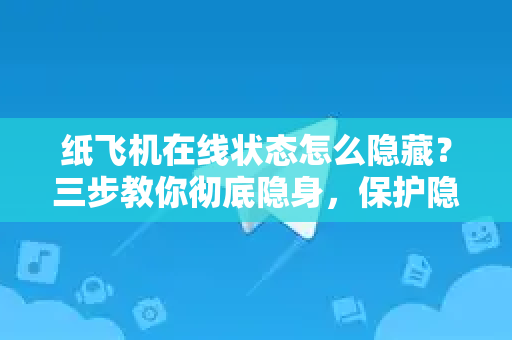 纸飞机在线状态怎么隐藏？三步教你彻底隐身，保护隐私不被发现