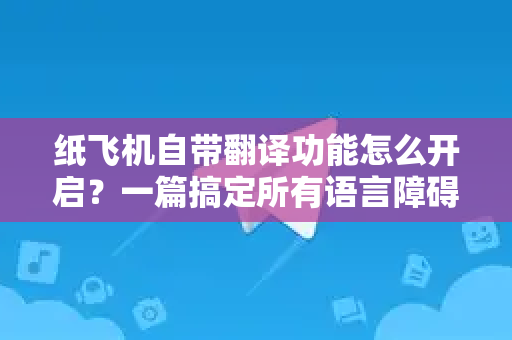 纸飞机自带翻译功能怎么开启？一篇搞定所有语言障碍（附详细步骤）