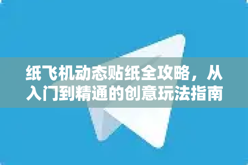 纸飞机动态贴纸全攻略，从入门到精通的创意玩法指南