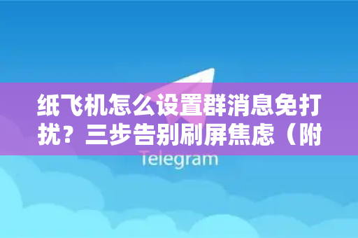 纸飞机怎么设置群消息免打扰？三步告别刷屏焦虑（附高频问题解答）