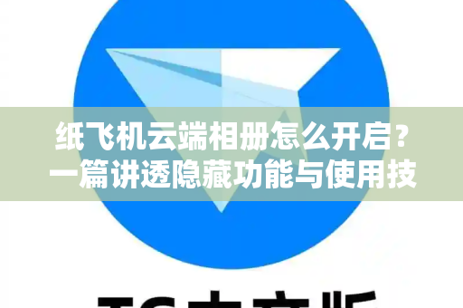 纸飞机云端相册怎么开启？一篇讲透隐藏功能与使用技巧