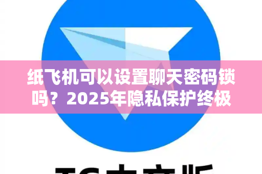 纸飞机可以设置聊天密码锁吗？2025年隐私保护终极指南