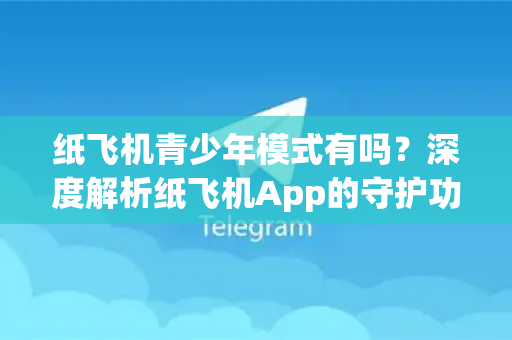 纸飞机青少年模式有吗？深度解析纸飞机App的守护功能与使用指南
