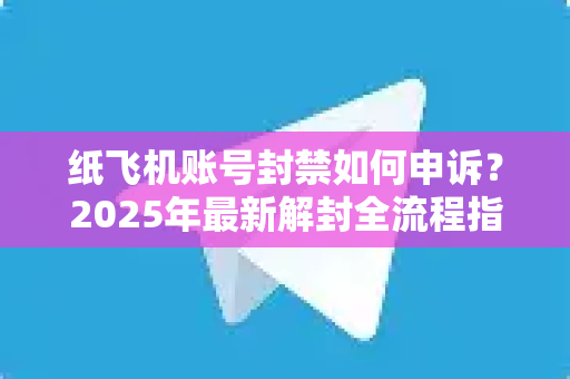 纸飞机账号封禁如何申诉？2025年最新解封全流程指南（附防封技巧）