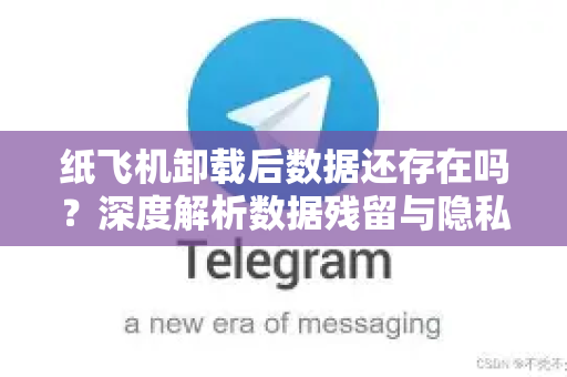 纸飞机卸载后数据还存在吗？深度解析数据残留与隐私安全风险