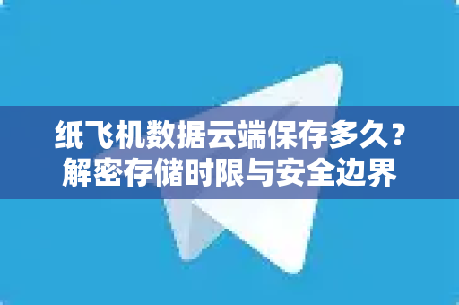 纸飞机数据云端保存多久？解密存储时限与安全边界