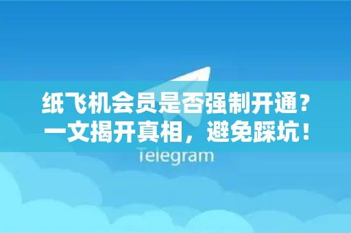 纸飞机会员是否强制开通？一文揭开真相，避免踩坑！