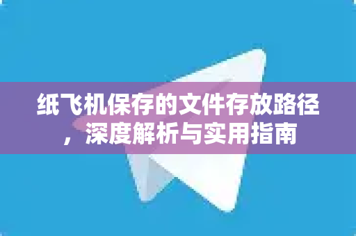 纸飞机保存的文件存放路径，深度解析与实用指南