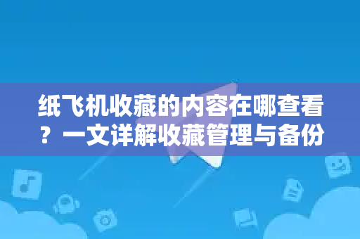 纸飞机收藏的内容在哪查看？一文详解收藏管理与备份恢复全攻略