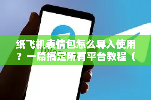 纸飞机表情包怎么导入使用？一篇搞定所有平台教程（含常见问题）