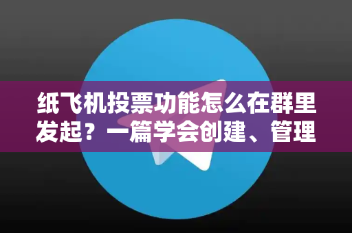 纸飞机投票功能怎么在群里发起？一篇学会创建、管理与高效收集结果（附避坑指南）-第1张图片-纸飞机下载官网 - 纸飞机桌面版客户端 | 纸飞机加密安全聊天应用