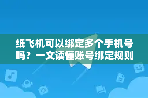 纸飞机可以绑定多个手机号吗？一文读懂账号绑定规则与安全边界