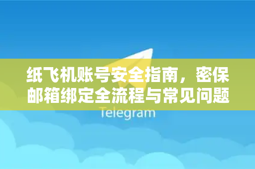 纸飞机账号安全指南，密保邮箱绑定全流程与常见问题深度解析