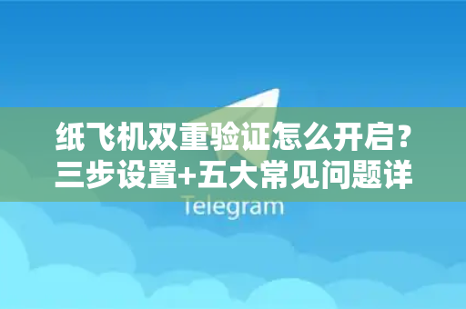 纸飞机双重验证怎么开启？三步设置+五大常见问题详解（2025最新版）