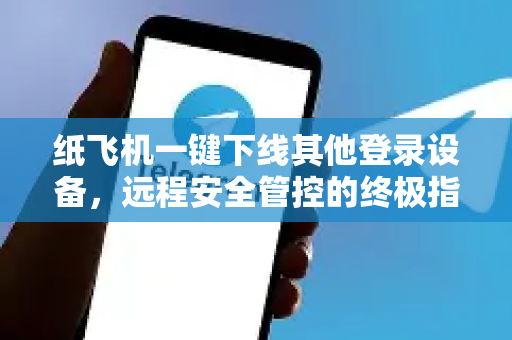 纸飞机一键下线其他登录设备，远程安全管控的终极指南