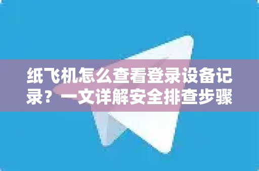纸飞机怎么查看登录设备记录？一文详解安全排查步骤与常见问答