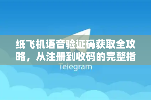 纸飞机语音验证码获取全攻略，从注册到收码的完整指南