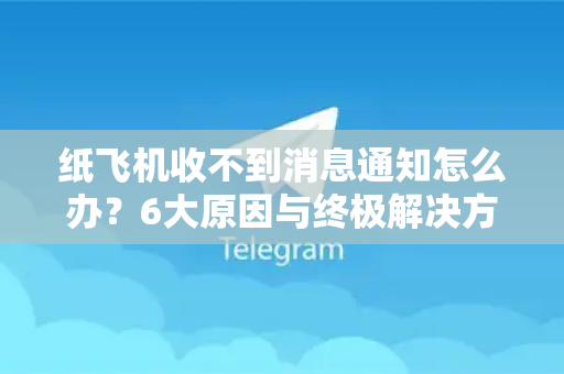 纸飞机收不到消息通知怎么办？6大原因与终极解决方案