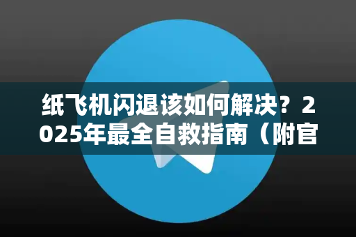 纸飞机闪退该如何解决？2025年最全自救指南（附官方修复通道）
