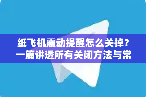 纸飞机震动提醒怎么关掉？一篇讲透所有关闭方法与常见问题（2025最新指南）