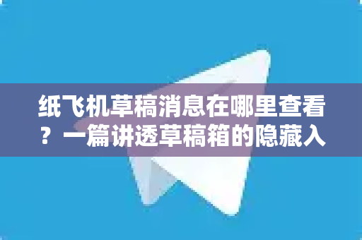 纸飞机草稿消息在哪里查看？一篇讲透草稿箱的隐藏入口与常见问题