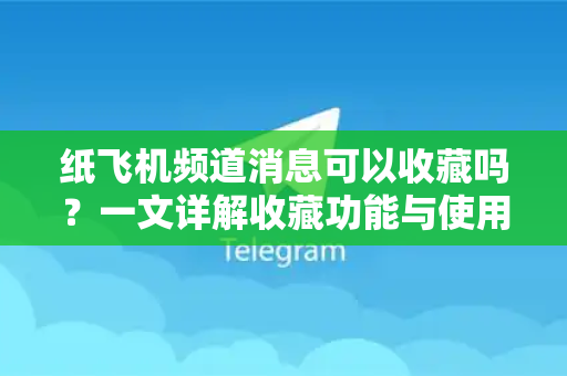 纸飞机频道消息可以收藏吗？一文详解收藏功能与使用技巧