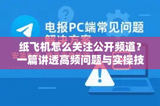 纸飞机怎么关注公开频道？一篇讲透高频问题与实操技巧