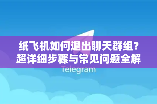 纸飞机如何退出聊天群组？超详细步骤与常见问题全解析（2025最新版）