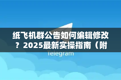 纸飞机群公告如何编辑修改？2025最新实操指南（附高频问题解答）