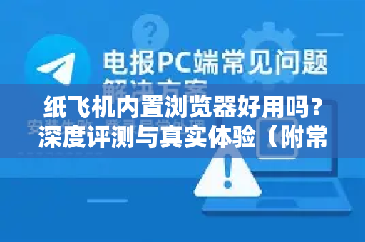 纸飞机内置浏览器好用吗？深度评测与真实体验（附常见问题解答）