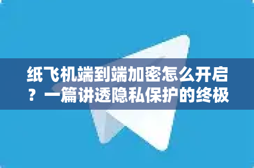 纸飞机端到端加密怎么开启？一篇讲透隐私保护的终极指南