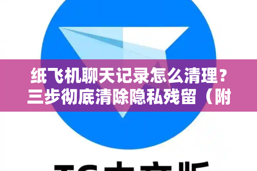 纸飞机聊天记录怎么清理？三步彻底清除隐私残留（附防恢复指南）