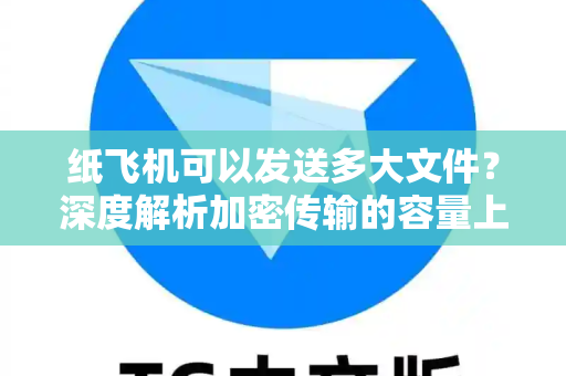 纸飞机可以发送多大文件？深度解析加密传输的容量上限与实操指南
