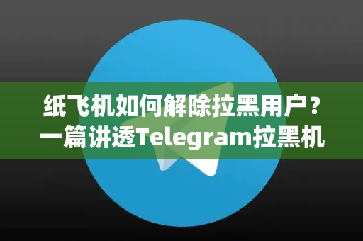 纸飞机如何解除拉黑用户？一篇讲透Telegram拉黑机制与恢复技巧（2025实操指南）