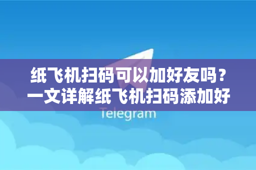 纸飞机扫码可以加好友吗？一文详解纸飞机扫码添加好友的正确姿势与安全须知