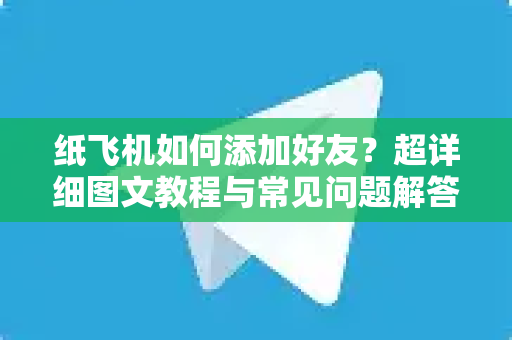 纸飞机如何添加好友？超详细图文教程与常见问题解答（2025最新版）