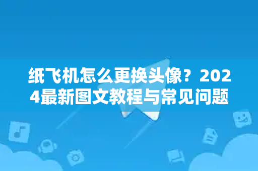 纸飞机怎么更换头像？2024最新图文教程与常见问题全解析